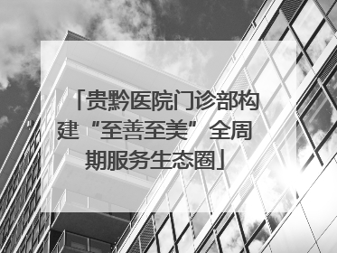 贵黔医院门诊部构建“至善至美”全周期服务生态圈