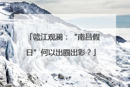 赣江观澜：“南昌假日”何以出圈出彩？