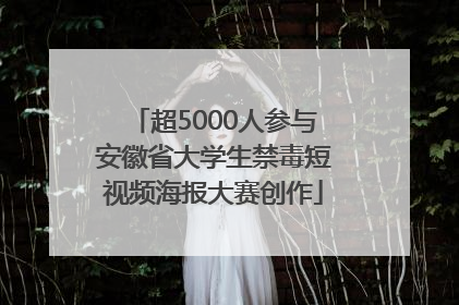 超5000人参与安徽省大学生禁毒短视频海报大赛创作