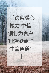 跨省暖心接力 中信银行为客户打通资金“生命通道”