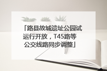 路县故城遗址公园试运行开放，T45路等公交线路同步调整