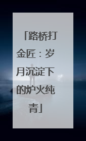 路桥打金匠：岁月沉淀下的炉火纯青