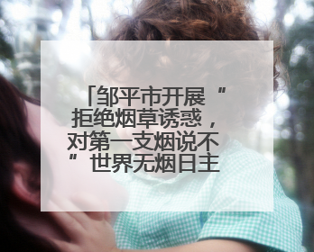邹平市开展“拒绝烟草诱惑，对第一支烟说不”世界无烟日主题宣传活动