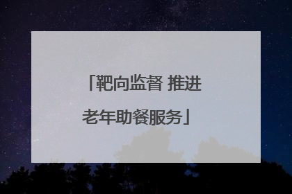 靶向监督 推进老年助餐服务