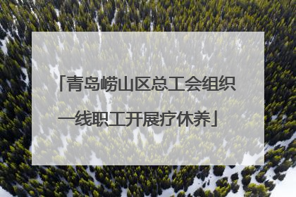 青岛崂山区总工会组织一线职工开展疗休养