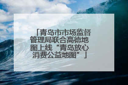 青岛市市场监督管理局联合高德地图上线“青岛放心消费公益地图”