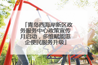 青岛西海岸新区政务服务中心政策宣传月启动，多维赋能惠企便民服务升级