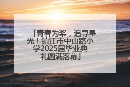 青春为桨，追寻星光！镇江市中山路小学2025届毕业典礼圆满落幕