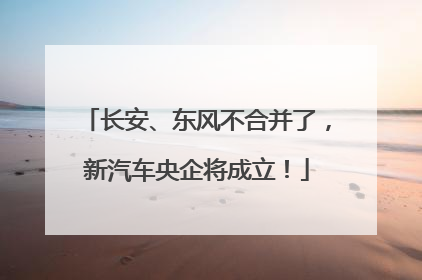 长安、东风不合并了，新汽车央企将成立！