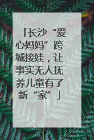长沙“爱心妈妈”跨城接娃，让事实无人抚养儿童有了新“家”