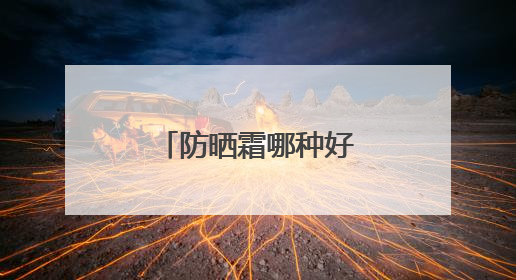 防晒霜哪种好用推荐？推荐十大款，防晒效果出众更温和！