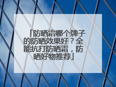 防晒霜哪个牌子的防晒效果好？全能抗打防晒霜，防晒好物推荐