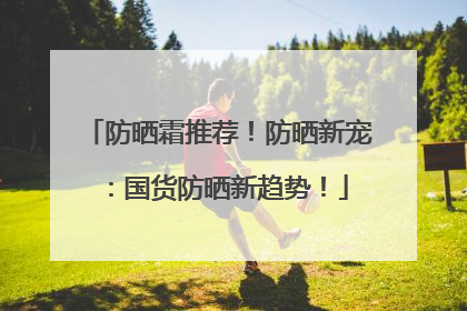 防晒霜推荐！防晒新宠：国货防晒新趋势！