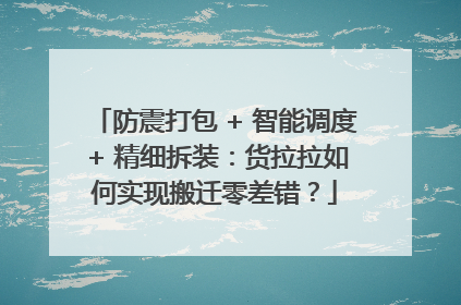 防震打包 + 智能调度 + 精细拆装：货拉拉如何实现搬迁零差错？