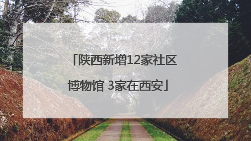 陕西新增12家社区博物馆 3家在西安