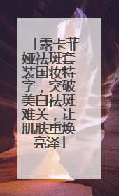 露卡菲娅祛斑套装国妆特字，突破美白祛斑难关，让肌肤重焕亮泽