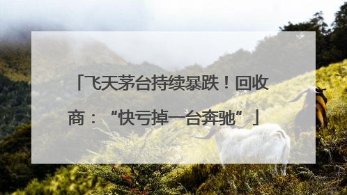 飞天茅台持续暴跌！回收商：“快亏掉一台奔驰”