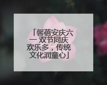 馨蓓安庆六一 双节同庆欢乐多，传统文化润童心
