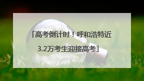 高考倒计时！呼和浩特近3.2万考生迎接高考