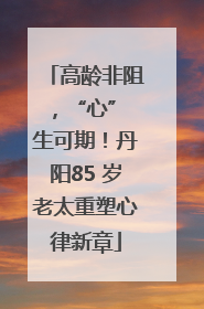 高龄非阻，“心” 生可期！丹阳85 岁老太重塑心律新章
