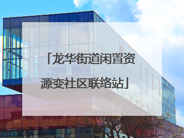 龙华街道闲置资源变社区联络站