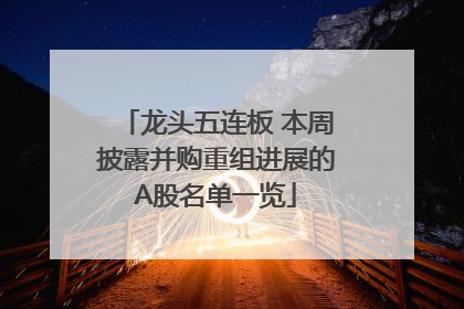 龙头五连板 本周披露并购重组进展的A股名单一览