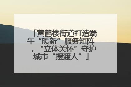 黄鹤楼街道打造端午“暖新”服务矩阵，“立体关怀”守护城市“摆渡人”