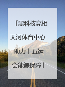 黑科技亮相天河体育中心 助力十五运会能源保障