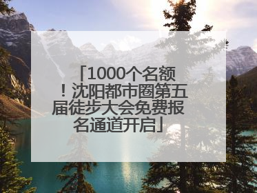 1000个名额！沈阳都市圈第五届徒步大会免费报名通道开启