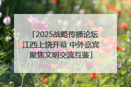 2025战略传播论坛江西上饶开幕 中外嘉宾聚焦文明交流互鉴