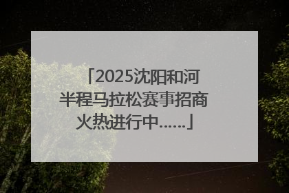 2025沈阳和河半程马拉松赛事招商火热进行中……