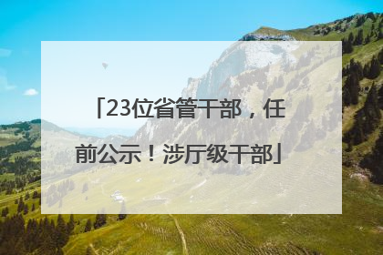23位省管干部，任前公示！涉厅级干部