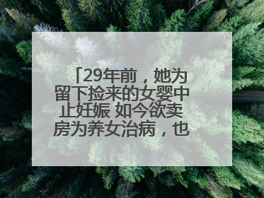29年前，她为留下捡来的女婴中止妊娠 如今欲卖房为养女治病，也希望生父母现身丨红星寻人