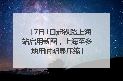 7月1日起铁路上海站启用新图，上海至多地用时明显压缩