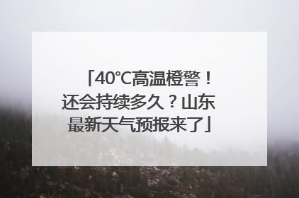 40℃高温橙警！还会持续多久？山东最新天气预报来了