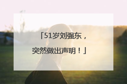 51岁刘强东，突然做出声明！
