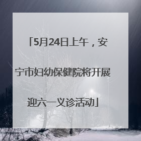 5月24日上午，安宁市妇幼保健院将开展迎六一义诊活动