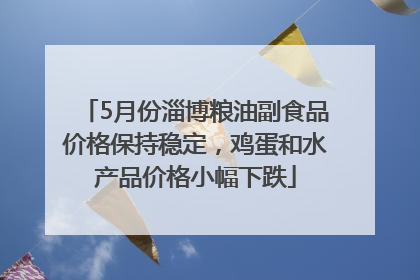 5月份淄博粮油副食品价格保持稳定，鸡蛋和水产品价格小幅下跌