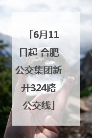 6月11日起 合肥公交集团新开324路公交线