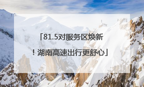 81.5对服务区焕新！湖南高速出行更舒心