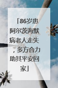86岁患阿尔茨海默病老人走失，多方合力助其平安回家