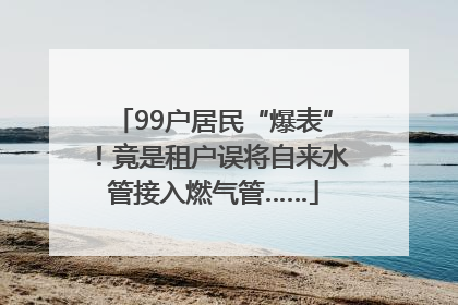 99户居民“爆表”！竟是租户误将自来水管接入燃气管……