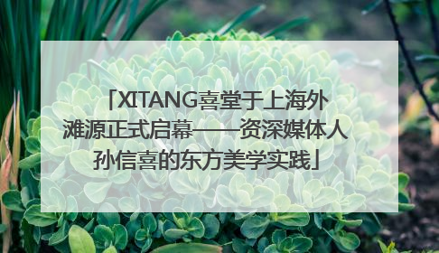 XITANG喜堂于上海外滩源正式启幕——资深媒体人孙信喜的东方美学实践